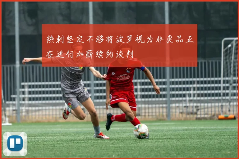 热刺坚定不移将波罗视为非卖品正在进行加薪续约谈判
