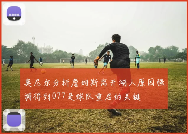 奥尼尔分析詹姆斯离开湖人原因强调得到077是球队重启的关键
