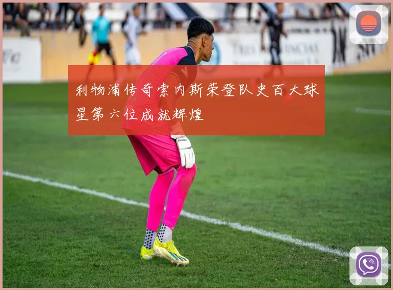 利物浦传奇索内斯荣登队史百大球星第六位成就辉煌