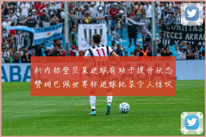 科内称登贝莱进球有助于提升状态赞姆巴佩世界杯进球纪录令人惊叹